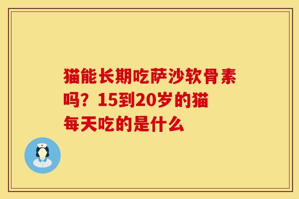猫能长期吃萨沙软骨素吗？15到20岁的猫每天吃的是什么
