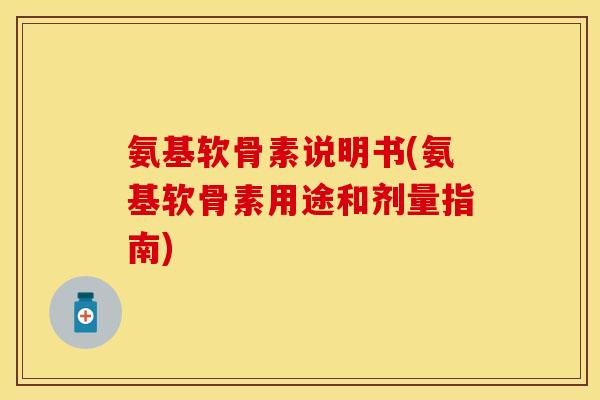 氨基软骨素说明书(氨基软骨素用途和剂量指南)