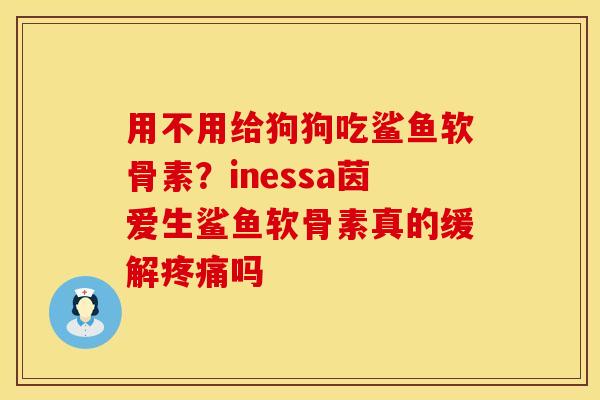 用不用给狗狗吃鲨鱼软骨素？inessa茵爱生鲨鱼软骨素真的缓解疼痛吗
