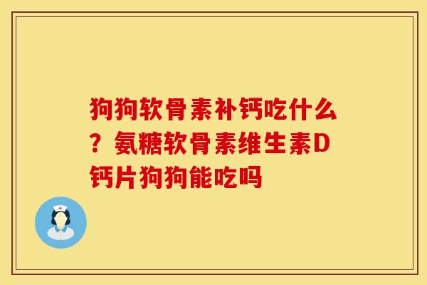 狗狗软骨素补钙吃什么？氨糖软骨素维生素D钙片狗狗能吃吗