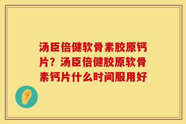 汤臣倍健软骨素胶原钙片？汤臣倍健胶原软骨素钙片什么时间服用好