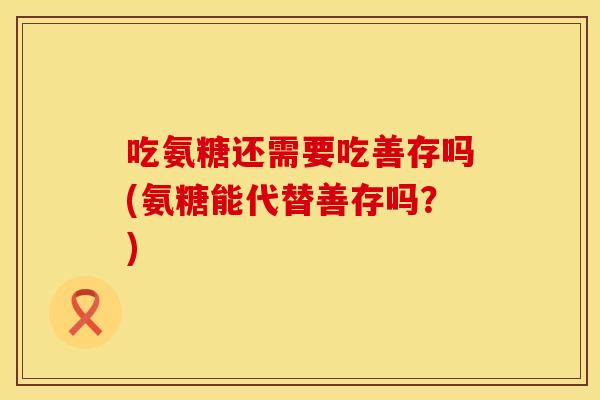 吃氨糖还需要吃善存吗(氨糖能代替善存吗？)
