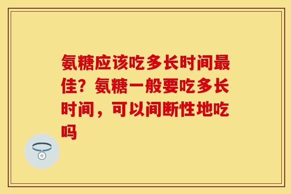 氨糖应该吃多长时间最佳？氨糖一般要吃多长时间，可以间断性地吃吗