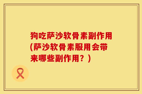 狗吃萨沙软骨素副作用(萨沙软骨素服用会带来哪些副作用？)