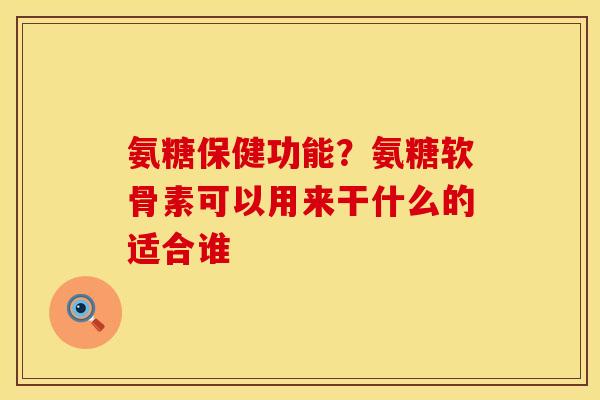 氨糖保健功能？氨糖软骨素可以用来干什么的适合谁