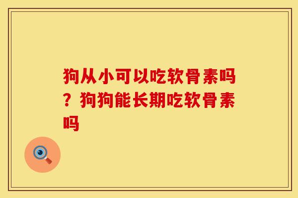 狗从小可以吃软骨素吗？狗狗能长期吃软骨素吗