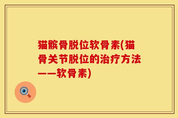 猫髌骨脱位软骨素(猫骨关节脱位的方法——软骨素) 猫髌骨脱位软骨素(猫骨关节脱位的方法——软骨素)