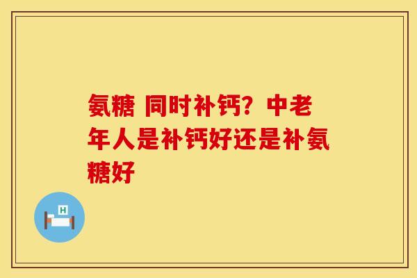 氨糖 同时补钙？中老年人是补钙好还是补氨糖好