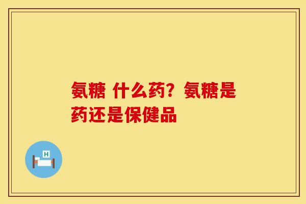 氨糖 什么药？氨糖是药还是保健品