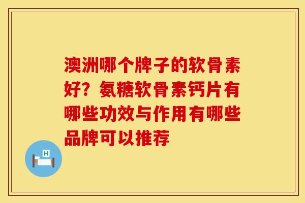 澳洲哪个牌子的软骨素好？氨糖软骨素钙片有哪些功效与作用有哪些品牌可以推荐
