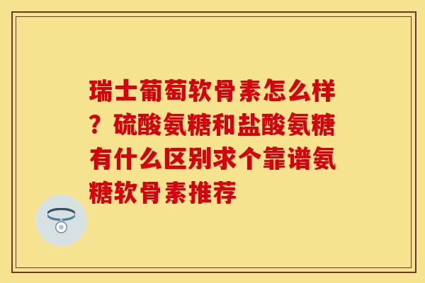瑞士葡萄软骨素怎么样？硫酸氨糖和盐酸氨糖有什么区别求个靠谱氨糖软骨素推荐