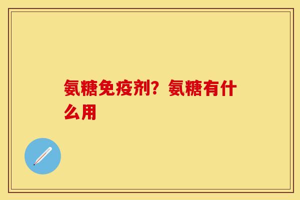 氨糖免疫剂？氨糖有什么用