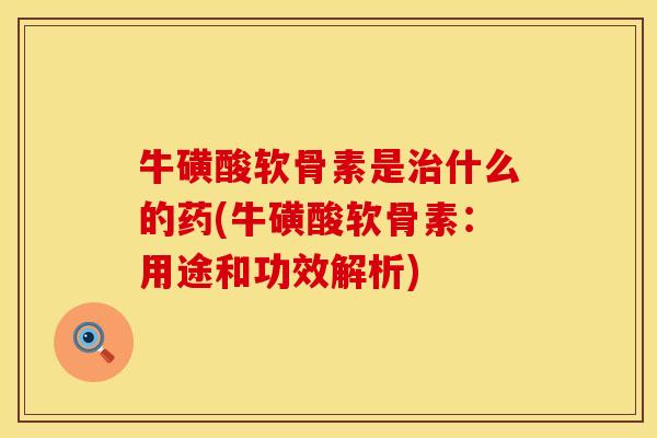 牛磺酸软骨素是治什么的药(牛磺酸软骨素：用途和功效解析)