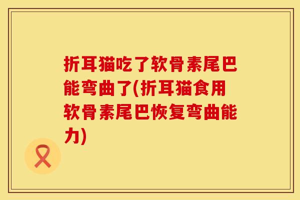 折耳猫吃了软骨素尾巴能弯曲了(折耳猫食用软骨素尾巴恢复弯曲能力)