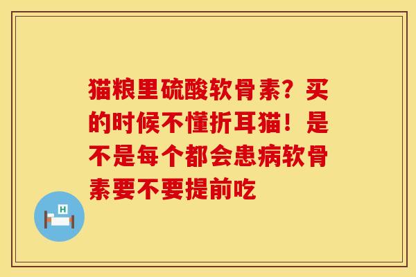 猫粮里硫酸软骨素？买的时候不懂折耳猫！是不是每个都会患病软骨素要不要提前吃