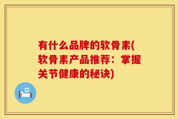 有什么品牌的软骨素(软骨素产品推荐:掌握关节健康的秘诀) 有什么品牌的软骨素(软骨素产品推荐:掌握关节健康的秘诀)