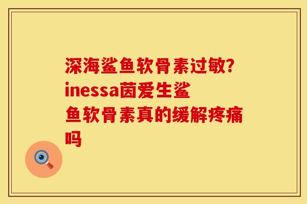 深海鲨鱼软骨素过敏？inessa茵爱生鲨鱼软骨素真的缓解疼痛吗