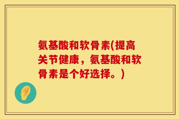氨基酸和软骨素(提高关节健康，氨基酸和软骨素是个好选择。)