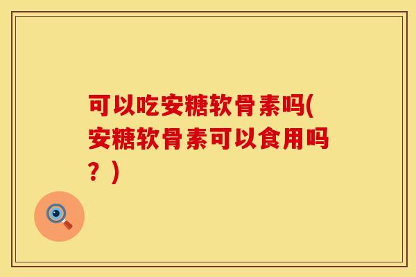 可以吃安糖软骨素吗(安糖软骨素可以食用吗？)