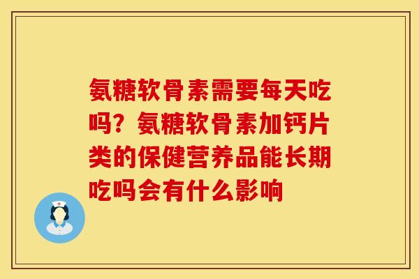 氨糖软骨素需要每天吃吗？氨糖软骨素加钙片类的保健营养品能长期吃吗会有什么影响