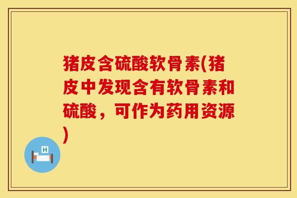 猪皮含硫酸软骨素(猪皮中发现含有软骨素和硫酸,可作为药用资源)