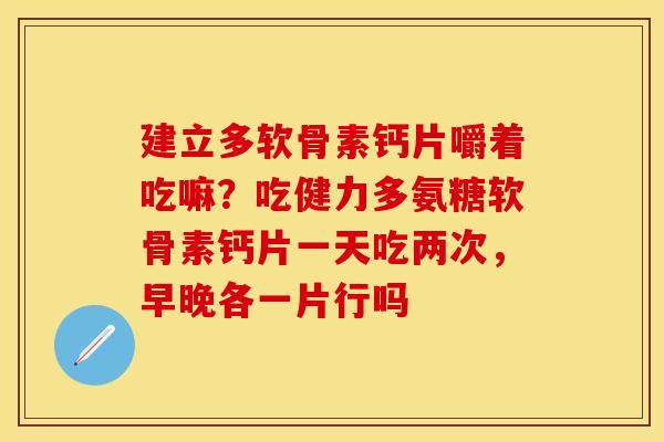 建立多软骨素钙片嚼着吃嘛？吃健力多氨糖软骨素钙片一天吃两次，早晚各一片行吗