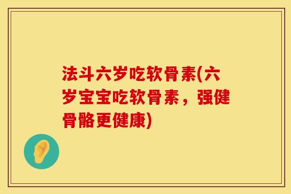 法斗六岁吃软骨素(六岁宝宝吃软骨素，强健骨骼更健康)