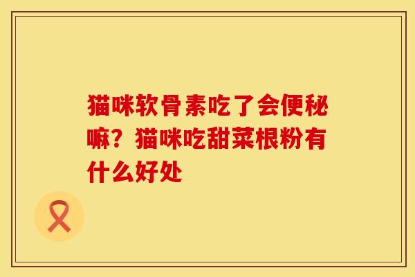 猫咪软骨素吃了会便秘嘛？猫咪吃甜菜根粉有什么好处