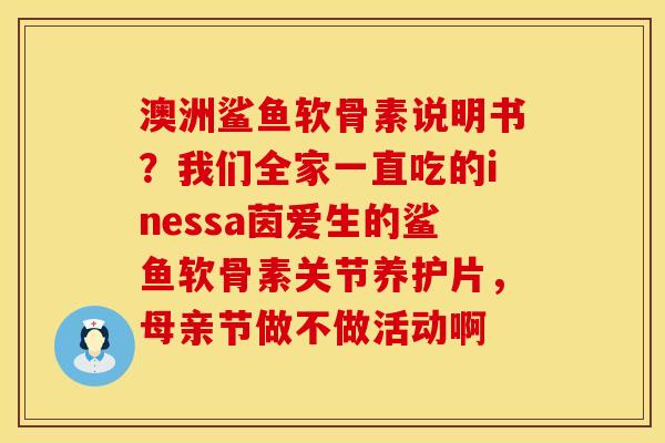 澳洲鲨鱼软骨素说明书？我们全家一直吃的inessa茵爱生的鲨鱼软骨素关节养护片，母亲节做不做活动啊