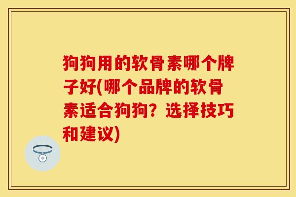 狗狗用的软骨素哪个牌子好(哪个品牌的软骨素适合狗狗？选择技巧和建议)