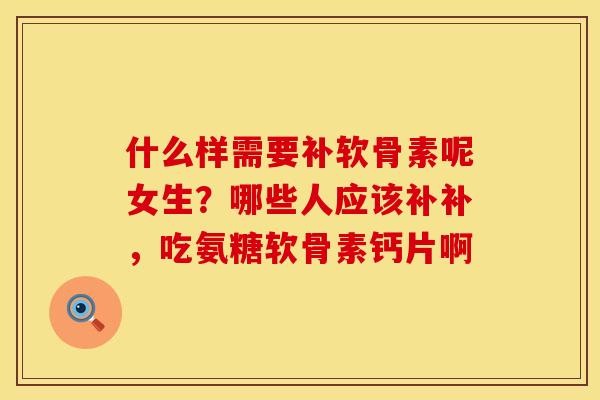 什么样需要补软骨素呢女生?哪些人应该补补,吃氨糖软骨素钙片啊