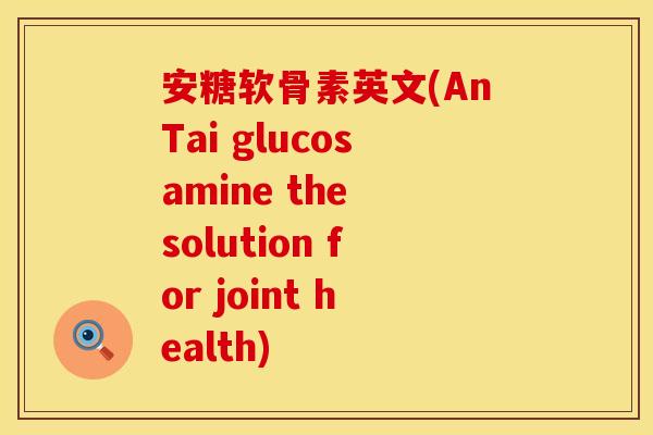 安糖软骨素英文(AnTai glucosamine the solution for joint health)