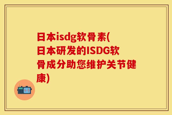 日本isdg软骨素(日本研发的ISDG软骨成分助您维护关节健康)