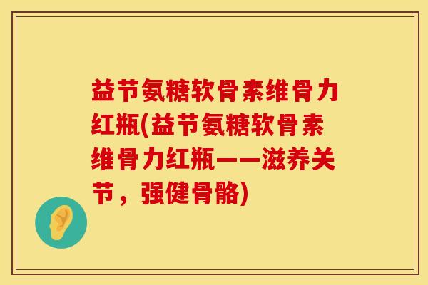 益节氨糖软骨素维骨力红瓶(益节氨糖软骨素维骨力红瓶——滋养关节，强健骨骼)