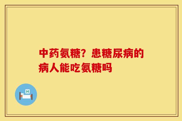 中药氨糖？患糖尿病的病人能吃氨糖吗