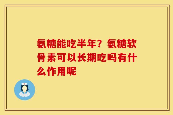 氨糖能吃半年？氨糖软骨素可以长期吃吗有什么作用呢