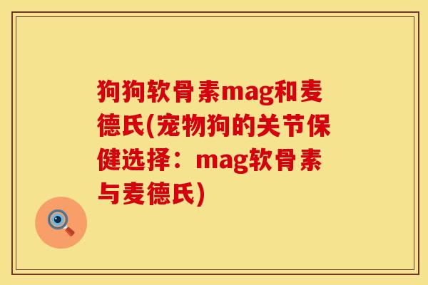 狗狗软骨素mag和麦德氏(宠物狗的关节保健选择：mag软骨素与麦德氏)