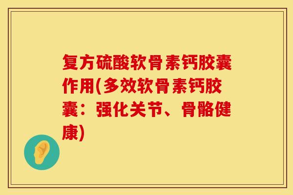 复方硫酸软骨素钙胶囊作用(多效软骨素钙胶囊：强化关节、骨骼健康)