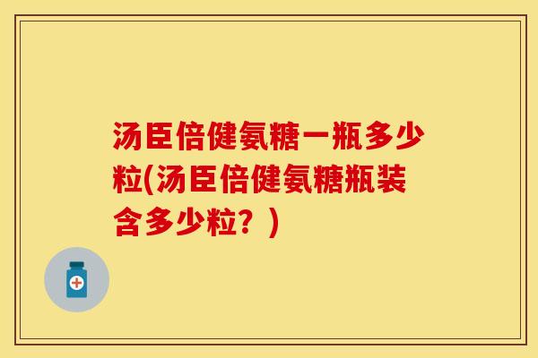 汤臣倍健氨糖一瓶多少粒(汤臣倍健氨糖瓶装含多少粒？)