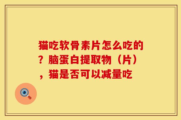 猫吃软骨素片怎么吃的？脑蛋白提取物（片），猫是否可以减量吃