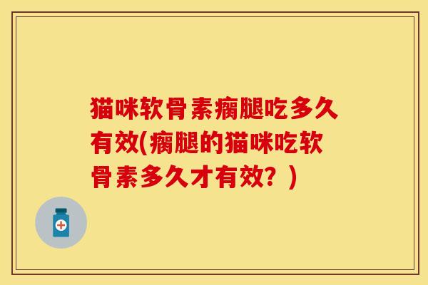 猫咪软骨素瘸腿吃多久有效(瘸腿的猫咪吃软骨素多久才有效？)