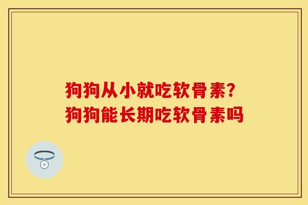 狗狗从小就吃软骨素？狗狗能长期吃软骨素吗