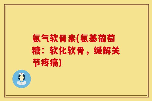 氨气软骨素(氨基葡萄糖：软化软骨，缓解关节疼痛)