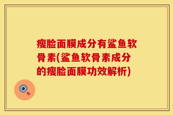 瘦脸面膜成分有鲨鱼软骨素(鲨鱼软骨素成分的瘦脸面膜功效解析)