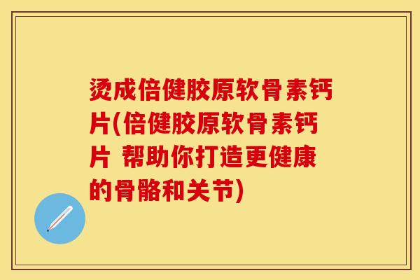 烫成倍健胶原软骨素钙片(倍健胶原软骨素钙片 帮助你打造更健康的骨骼和关节)