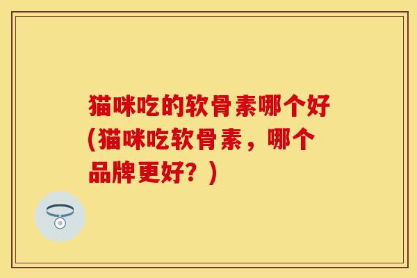 猫咪吃的软骨素哪个好(猫咪吃软骨素，哪个品牌更好？)