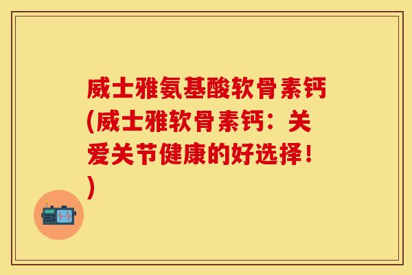 威士雅氨基酸软骨素钙(威士雅软骨素钙：关爱关节健康的好选择！)