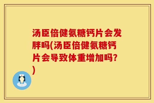 汤臣倍健氨糖钙片会发胖吗(汤臣倍健氨糖钙片会导致体重增加吗？)