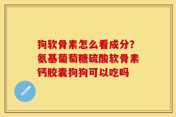 狗软骨素怎么看成分?氨基葡萄糖硫酸软骨素钙胶囊狗狗可以吃吗 狗软骨素怎么看成分?氨基葡萄糖硫酸软骨素钙胶囊狗狗可以吃吗