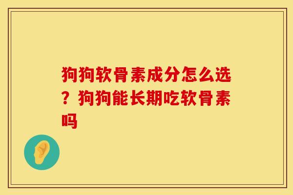 狗狗软骨素成分怎么选？狗狗能长期吃软骨素吗